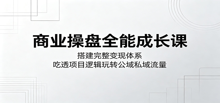 商业操盘全能成长课：搭建完整变现体系，吃透项目逻辑玩转公域私域流量-LanTi云网创