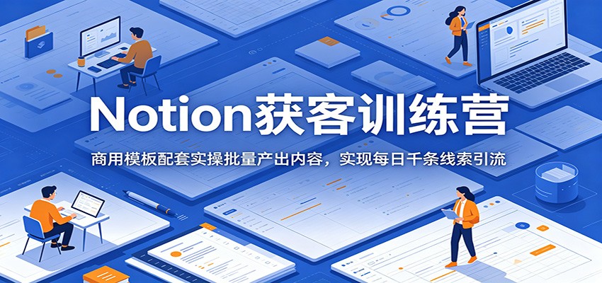 Notion获客训练营:商用模板配套实操批量产出内容,实现每日千条线索引流-LanTi云网创