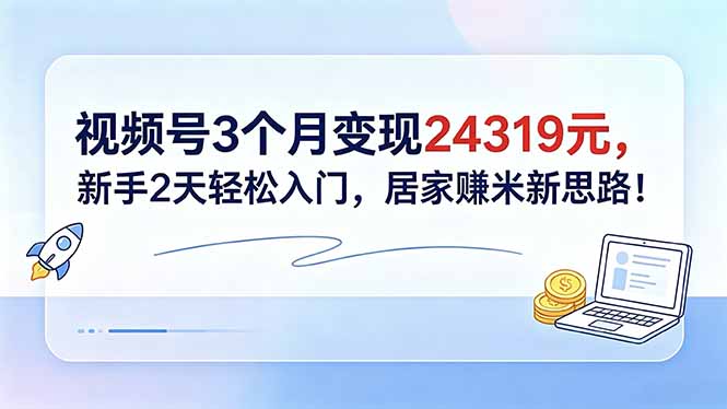 视频号3个月变现24319元，新手2天轻松入门，居家赚米新思路！-LanTi云网创