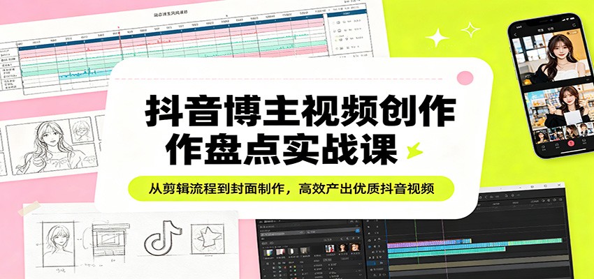 抖音博主视频创作盘点实战课：从剪辑流程到封面制作，高效产出优质抖音视频-LanTi云网创