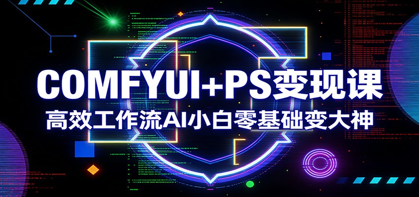 COMFYUI+PS变现课：高效工作流AI小白零基础变大神-LanTi云网创