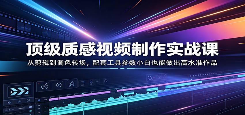 顶级质感视频制作实战课：从剪辑到调色转场，配套工具参数小白也能做出高水准作品-LanTi云网创