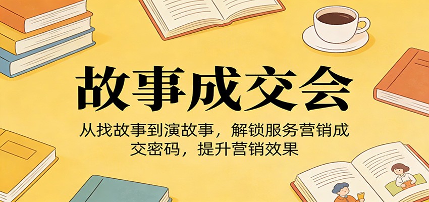 《故事成交会》从找故事到演故事，解锁服务营销成交密码，提升营销效果-LanTi云网创
