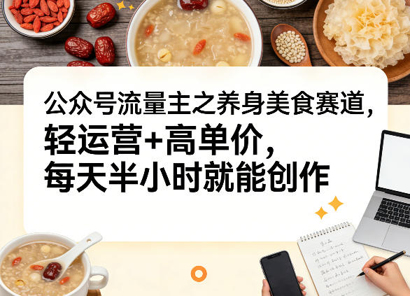 公众号流量主之养身美食赛道，轻运营+高单价，每天半小时就能创作-LanTi云网创