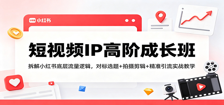 短视频IP高阶成长班：拆解小红书底层流量逻辑，对标选题+拍摄剪辑+ 精准引流实战教学-LanTi云网创