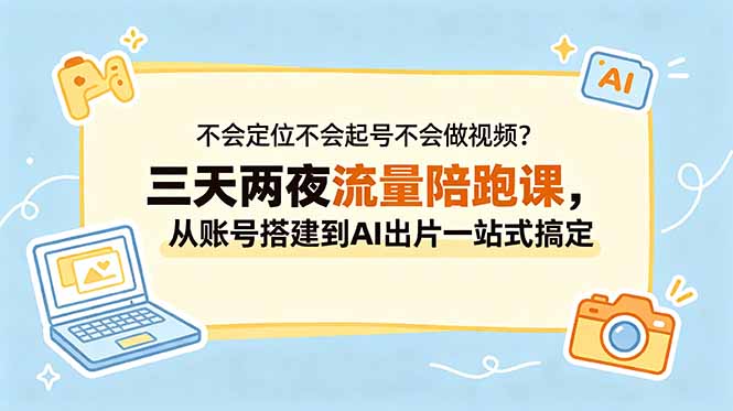 不会定位不会起号不会做视频？三天两夜流量陪跑课，从账号搭建到AI出片一站式搞定-LanTi云网创