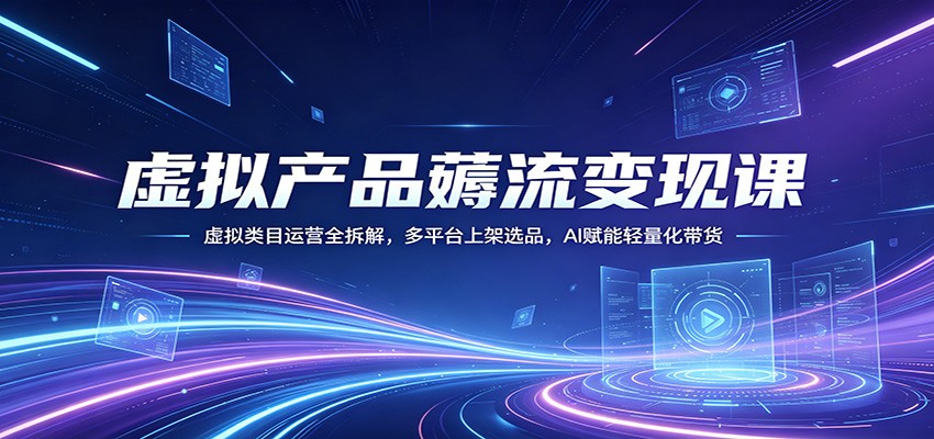 虚拟产品薅流变现课：虚拟类目运营全拆解，多平台上架选品，AI赋能轻量化带货-LanTi云网创