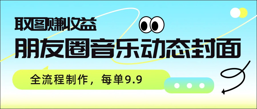 朋友圈音乐动态封面，取图赚收益，全流程制作每单9.9-LanTi云网创