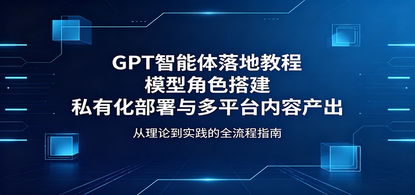 GPT智能体落地教程：模型角色搭建，私有化部署与多平台内容产出-LanTi云网创