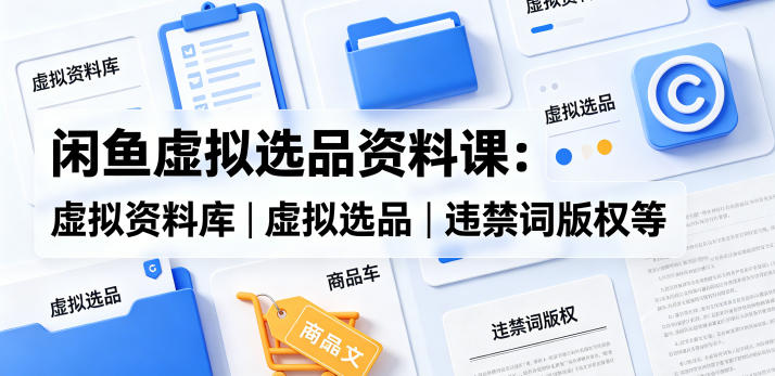闲鱼虚拟选品资料课：虚拟资料库丨虚拟选品丨违禁词版权等-LanTi云网创