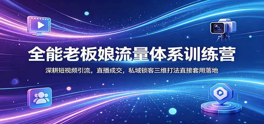 全能老板娘流量体系训练营：深耕短视频引流，直播成交，私域锁客三维打法直接套用落地-LanTi云网创