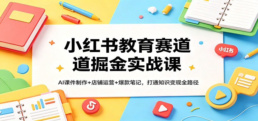 小红书教育赛道掘金实战课：AI课件制作+店铺运营+爆款笔记，打通知识变现全路径-LanTi云网创