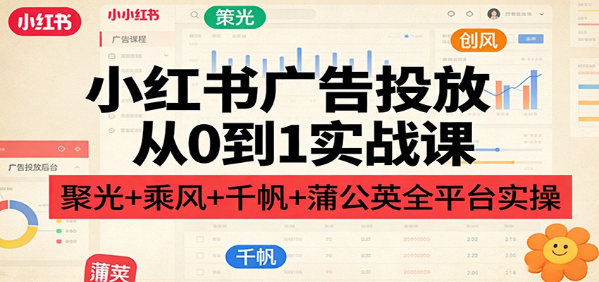 小红书广告投放从0到1实战课：聚光+乘风+千帆+蒲公英全平台实操-LanTi云网创