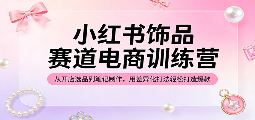 小红书饰品赛道电商训练营：从开店选品到笔记制作，用差异化打法轻松打造爆款-LanTi云网创