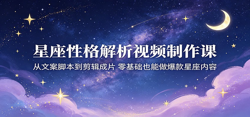 星座性格解析视频制作课:从文案脚本到剪辑成片,零基础也能做爆款星座内容-LanTi云网创