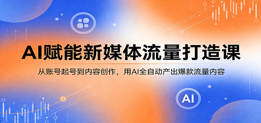 AI赋能新媒体流量打造课：从账号起号到内容创作，用AI全自动产出爆款流量内容-LanTi云网创
