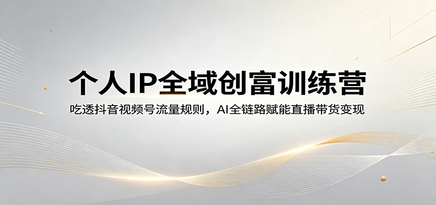 个人IP全域创富训练营：吃透抖音视频号流量规则，AI全链路赋能直播带货变现-LanTi云网创