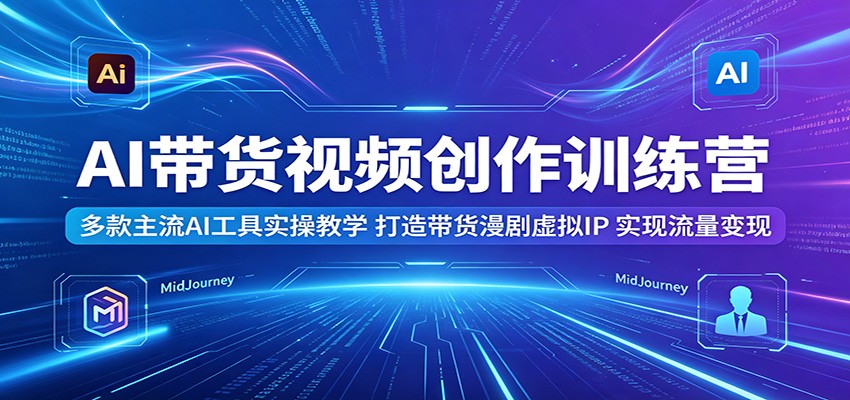 AI带货视频创作训练营：多款主流AI工具实操教学，打造带货漫剧虚拟IP，实现流量变现-LanTi云网创