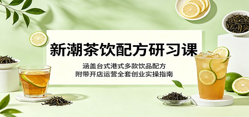 新潮茶饮配方研习课:涵盖台式港式多款饮品配方,附带开店运营全套创业实操指南-LanTi云网创