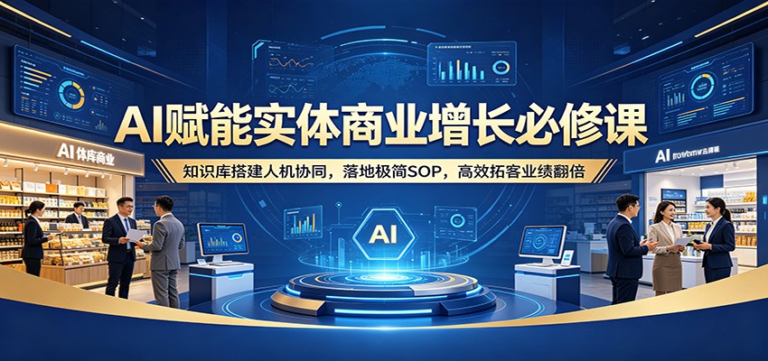 AI赋能实体商业增长必修课：知识库搭建人机协同，落地极简SOP，高效拓客业绩翻倍-LanTi云网创