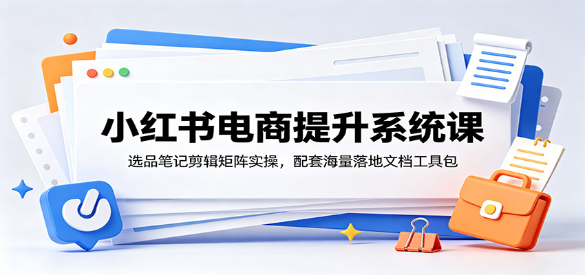 小红书电商提升系统课：选品笔记剪辑矩阵实操，配套海量落地文档工具包-LanTi云网创