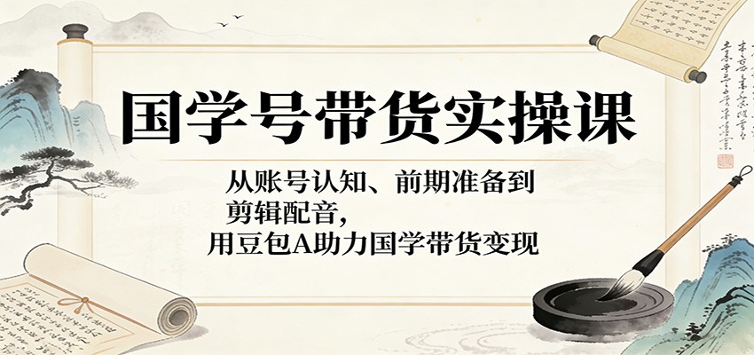 国学号带货实操课：从账号认知、前期准备到剪辑配音，用豆包AI助力国学带货变现-LanTi云网创