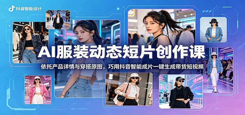 AI服装动态短片创作课:依托产品详情与穿搭原图,巧用抖音智能成片一键生成带货短视频-LanTi云网创