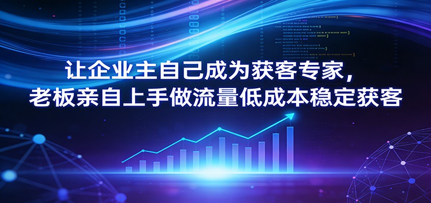 让企业主自己成为获客专家，老板亲自上手做流量低成本稳定获客-LanTi云网创