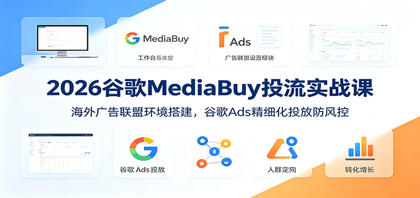 2026谷歌MediaBuy投流实战课：海外广告联盟环境搭建，谷歌Ads精细化投放防风控-LanTi云网创