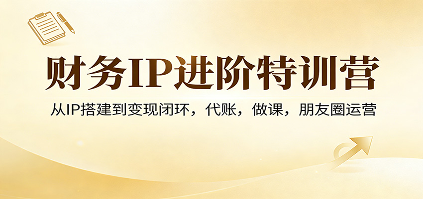 财务IP进阶特训营：从IP搭建到变现闭环，代账，做课，朋友圈运营-LanTi云网创