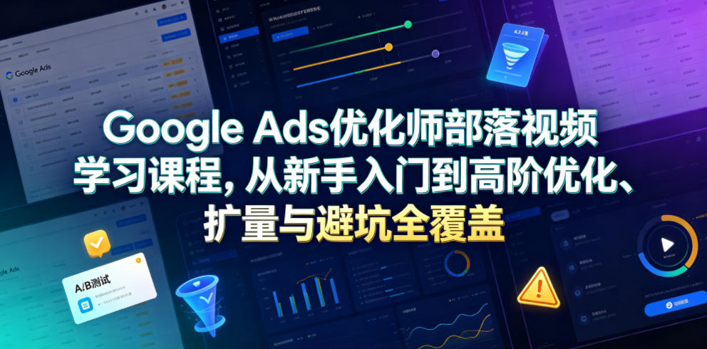 Google Ads优化师部落视频学习课程，从新手入门到高阶优化、扩量与避坑全覆盖(更新2026)-LanTi云网创