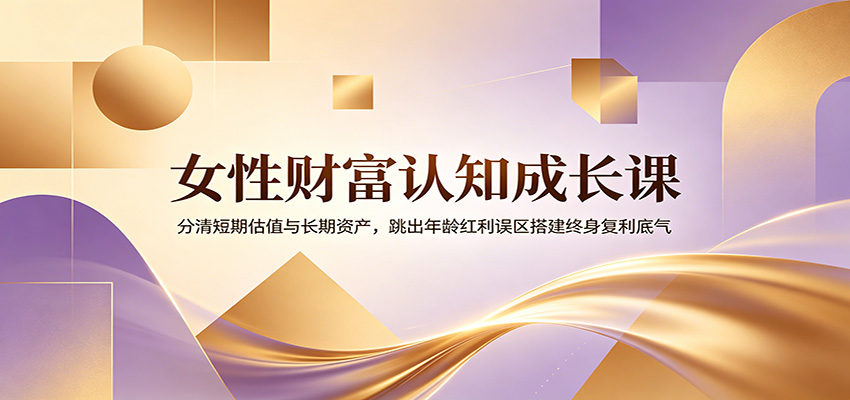 女性财富认知成长课：分清短期估值与长期资产，跳出年龄红利误区搭建终身复利底气-LanTi云网创