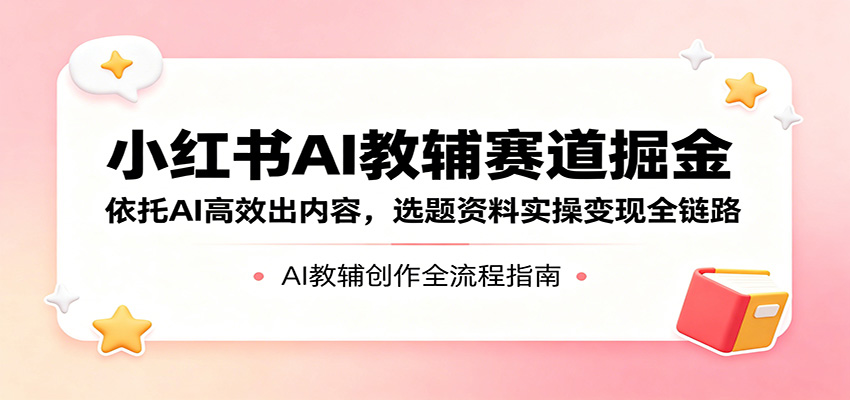 小红书AI教辅赛道掘金：依托AI高效出内容，选题资料实操变现全链路-LanTi云网创