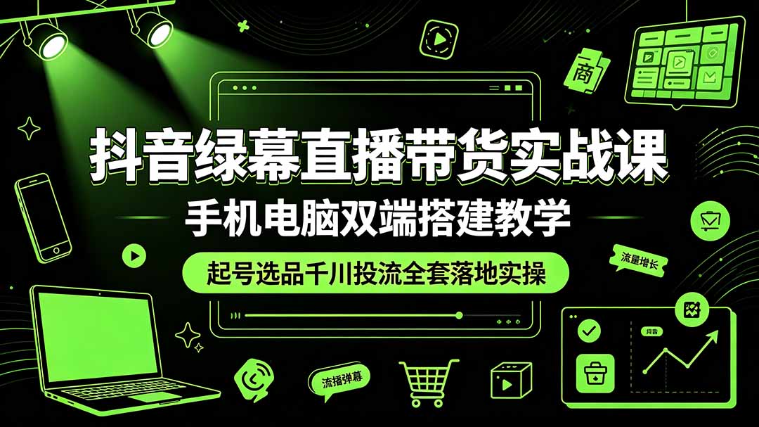 抖音绿幕直播带货实战课，手机电脑双端搭建教学，起号选品千川投流全套落地实操-LanTi云网创