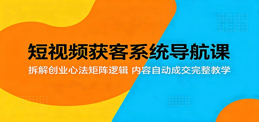 短视频获客系统导航课：拆解创业心法矩阵逻辑，内容自动成交完整教学-LanTi云网创