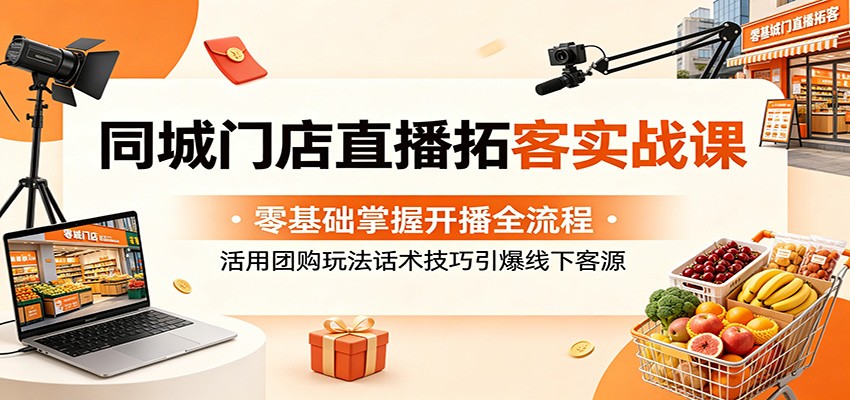 同城门店直播拓客实战课：零基础掌握开播全流程，活用团购玩法话术技巧引爆线下客源-LanTi云网创