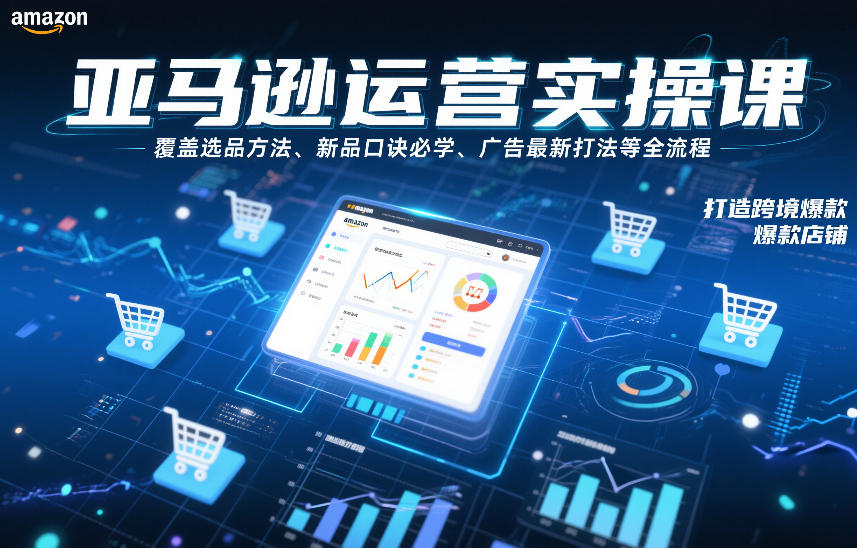 亚马逊运营实操课，覆盖选品方法、新品口诀必学、广告最新打法等全流程，打造跨境爆款店铺(更新6月)-LanTi云网创
