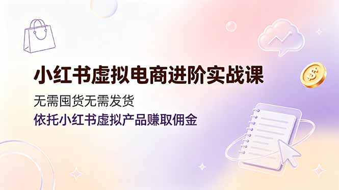小红书虚拟电商进阶实战课，无需囤货无需发货，依托小红书虚拟产品赚取佣金-LanTi云网创