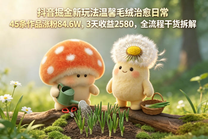 抖音掘金新玩法温馨毛绒治愈日常，45条作品涨粉84.6W，3天收益2580，全流程干货拆解-LanTi云网创