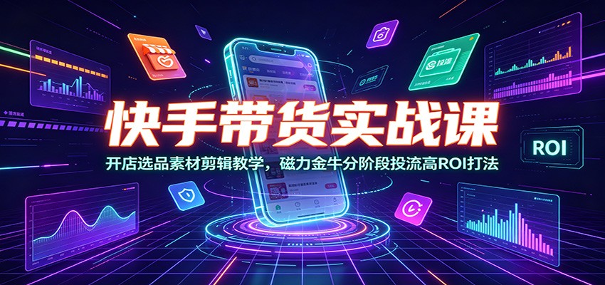 快手带货实战课：开店选品素材剪辑教学，磁力金牛分阶段投流高ROI打法-LanTi云网创