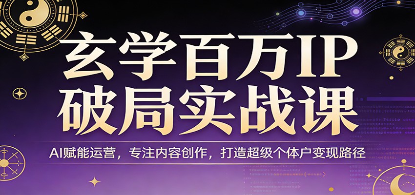 玄学百万IP破局实战课：AI赋能运营，专注内容创作，打造超级个体户变现路径-LanTi云网创