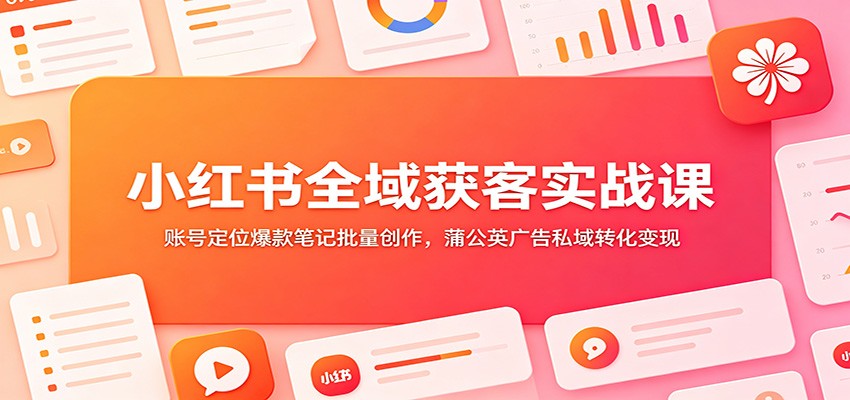小红书全域获客实战课：账号定位爆款笔记批量创作，蒲公英广告私域转化变现-LanTi云网创