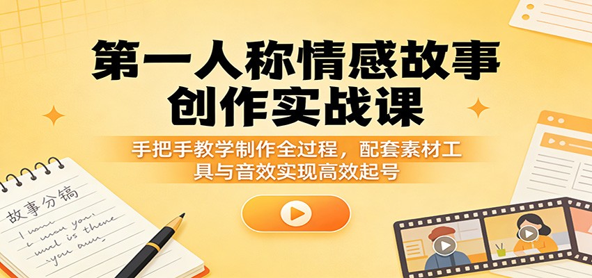 第一人称情感故事创作实战课：手把手教学制作全过程，配套素材工具与音效实现高效起号-LanTi云网创