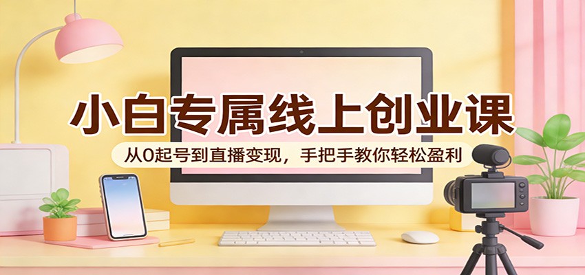 小白专属线上创业课：从0起号到直播变现，手把手教你轻松盈利-LanTi云网创