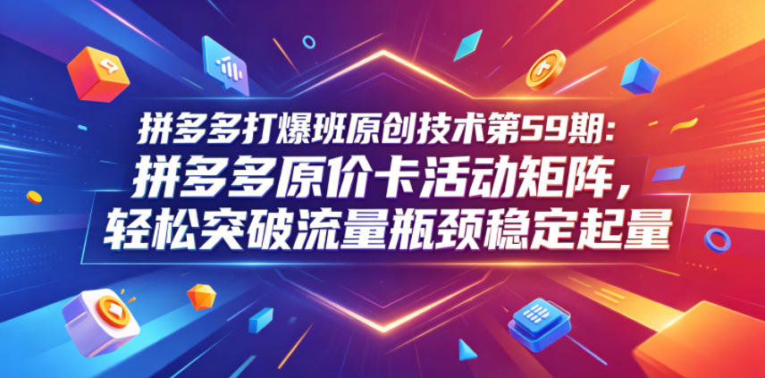拼多多打爆班原创技术第59期：拼多多原价卡活动矩阵，轻松突破流量瓶颈稳定起量-LanTi云网创
