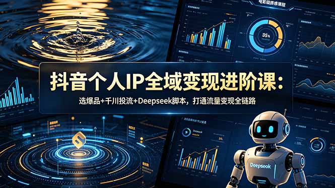 抖音个人IP全域变现进阶课-更新26年6月：选爆品+千川投流+Deepseek脚本，打通流量变现全链路-LanTi云网创