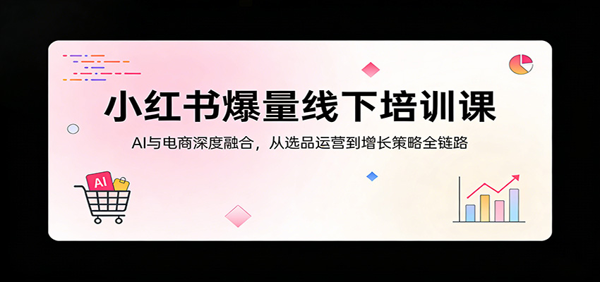 小红书爆量线下培训课：AI与电商深度融合，从选品运营到增长策略全链路-LanTi云网创