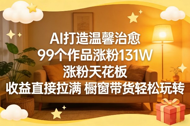 AI打造温馨治愈，99个作品涨粉131W，涨粉天花板，收益直接拉满，橱窗带货轻松玩转-LanTi云网创