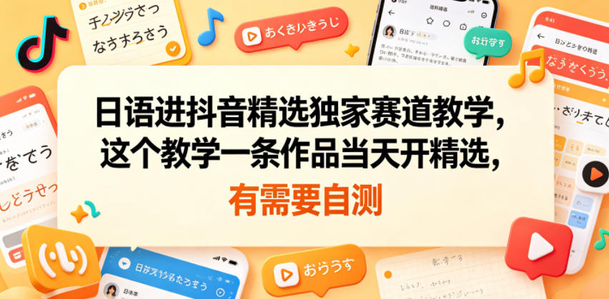 日语进抖音精选独家赛道教学，这个教学一条作品当天开精选，有需要自测-LanTi云网创