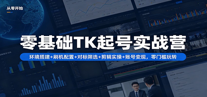 零基础TK起号实战营：环境搭建+ 刷机配置+对标筛选+剪辑实操+账号变现，零门槛玩转-LanTi云网创
